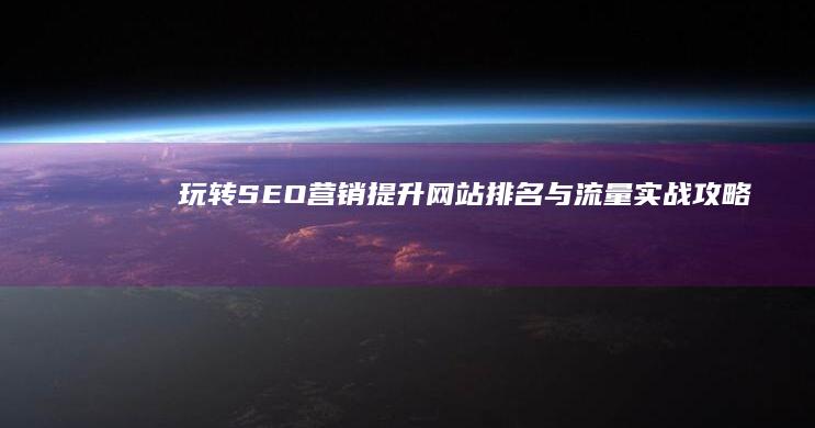 玩转SEO营销：提升网站排名与流量实战攻略