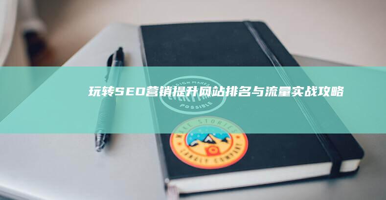 玩转SEO营销：提升网站排名与流量实战攻略